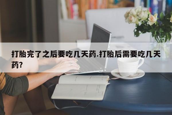 息隐紫竹打胎药流产药打胎完了之后要吃几天药.打胎后需要吃几天药？