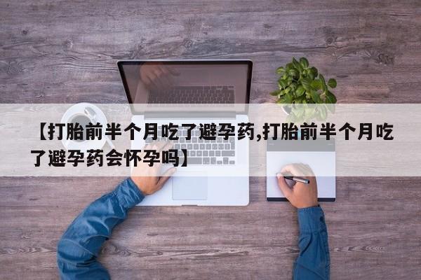息隐紫竹打胎药流产药【打胎前半个月吃了避孕药,打胎前半个月吃了避孕药会怀孕吗】