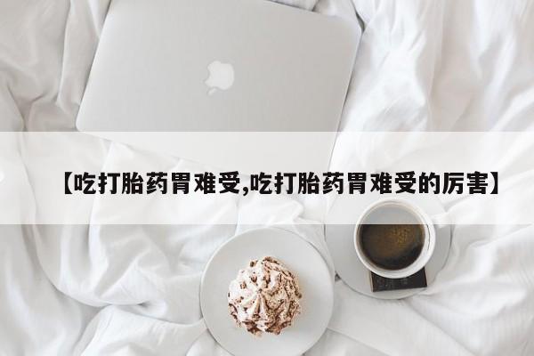 息隐紫竹打胎药流产药【吃打胎药胃难受,吃打胎药胃难受的厉害】