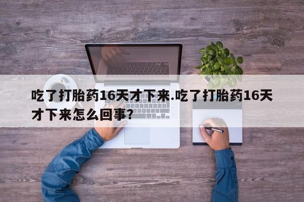 息隐紫竹打胎药流产药吃了打胎药16天才下来.吃了打胎药16天才下来怎么回事？