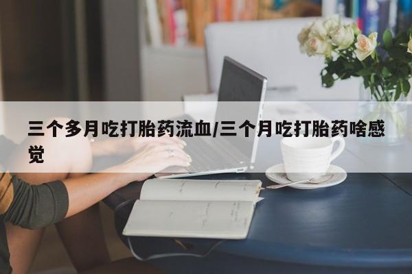 息隐紫竹打胎药流产药三个多月吃打胎药流血/三个月吃打胎药啥感觉