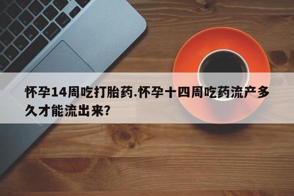 息隐紫竹打胎药流产药怀孕14周吃打胎药.怀孕十四周吃药流产多久才能流出来？