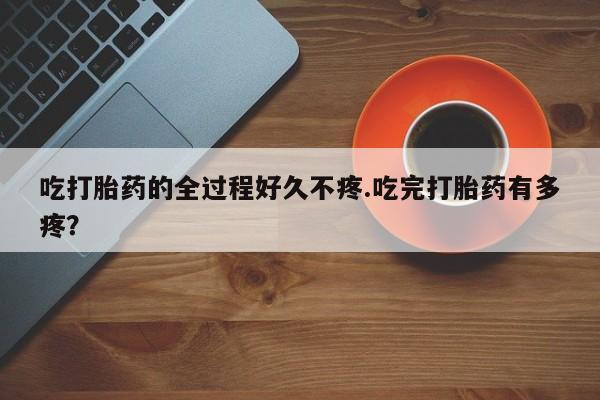 息隐紫竹打胎药流产药吃打胎药的全过程好久不疼.吃完打胎药有多疼？