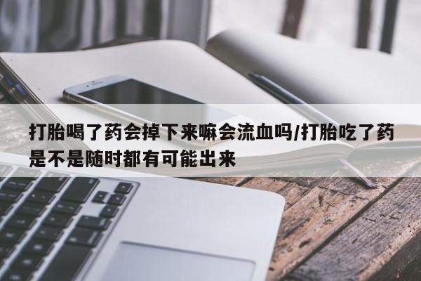 息隐紫竹打胎药流产药打胎喝了药会掉下来嘛会流血吗/打胎吃了药是不是随时都有可能出来
