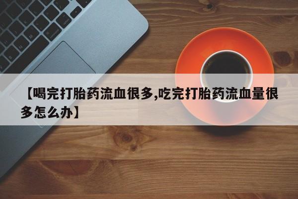 息隐紫竹打胎药流产药【喝完打胎药流血很多,吃完打胎药流血量很多怎么办】