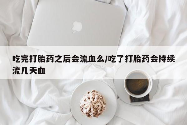 息隐紫竹打胎药流产药吃完打胎药之后会流血么/吃了打胎药会持续流几天血