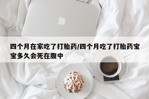 息隐紫竹打胎药流产药四个月在家吃了打胎药/四个月吃了打胎药宝宝多久会死在腹中