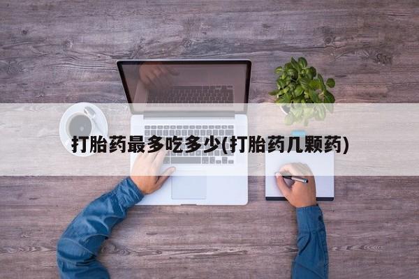 息隐紫竹打胎药流产药打胎药最多吃多少(打胎药几颗药)