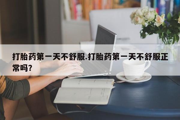 息隐紫竹打胎药流产药打胎药第一天不舒服.打胎药第一天不舒服正常吗？