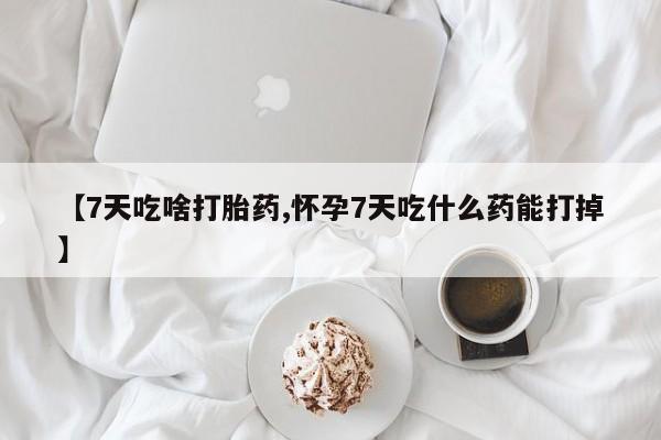 息隐紫竹打胎药流产药【7天吃啥打胎药,怀孕7天吃什么药能打掉】