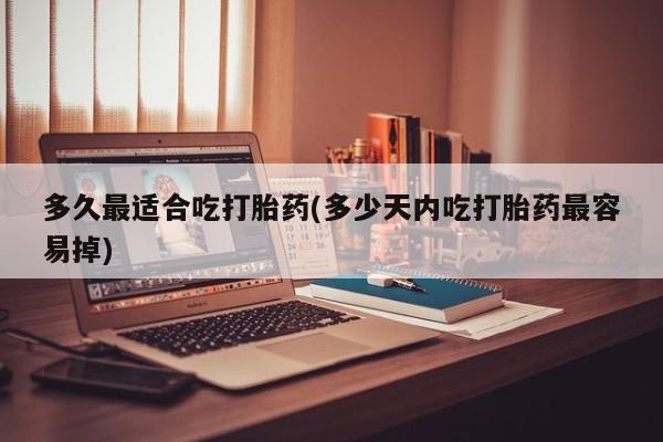 息隐紫竹打胎药流产药多久最适合吃打胎药(多少天内吃打胎药最容易掉)