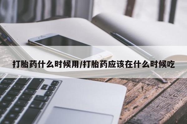 息隐紫竹打胎药流产药打胎药什么时候用/打胎药应该在什么时候吃