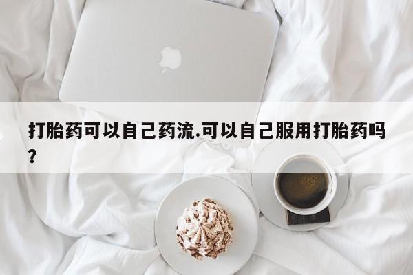 息隐紫竹打胎药流产药打胎药可以自己药流.可以自己服用打胎药吗？