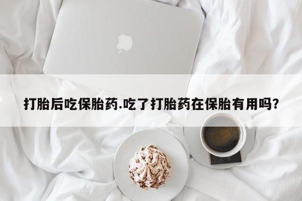 息隐紫竹打胎药流产药打胎后吃保胎药.吃了打胎药在保胎有用吗？