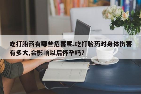 息隐紫竹打胎药流产药吃打胎药有哪些危害呢.吃打胎药对身体伤害有多大,会影响以后怀孕吗？