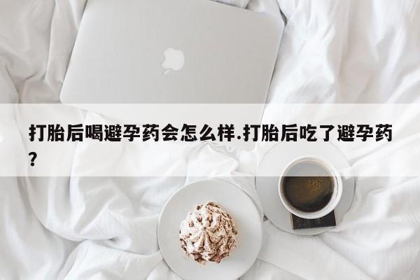 息隐紫竹打胎药流产药打胎后喝避孕药会怎么样.打胎后吃了避孕药？
