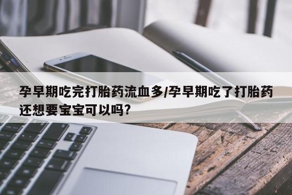 息隐紫竹打胎药流产药孕早期吃完打胎药流血多/孕早期吃了打胎药还想要宝宝可以吗?