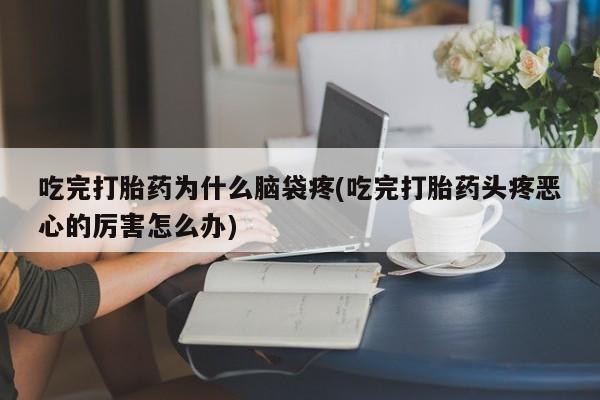 息隐紫竹打胎药流产药吃完打胎药为什么脑袋疼(吃完打胎药头疼恶心的厉害怎么办)