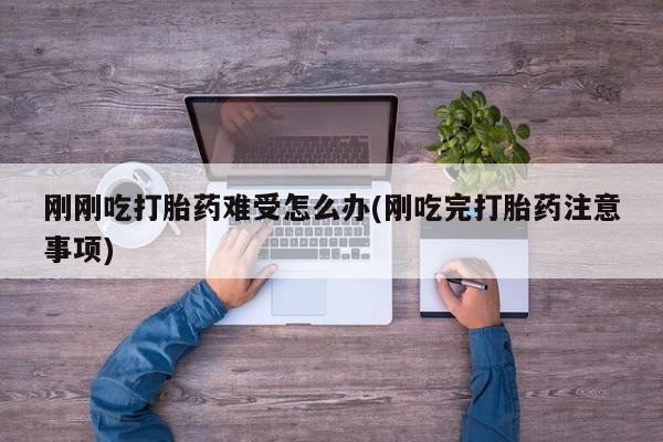 息隐紫竹打胎药流产药刚刚吃打胎药难受怎么办(刚吃完打胎药注意事项)