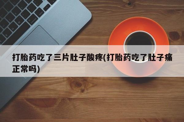 息隐紫竹打胎药流产药打胎药吃了三片肚子酸疼(打胎药吃了肚子痛正常吗)
